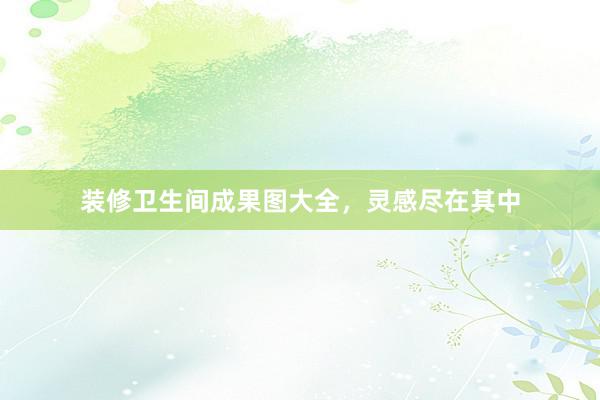 装修卫生间成果图大全，灵感尽在其中