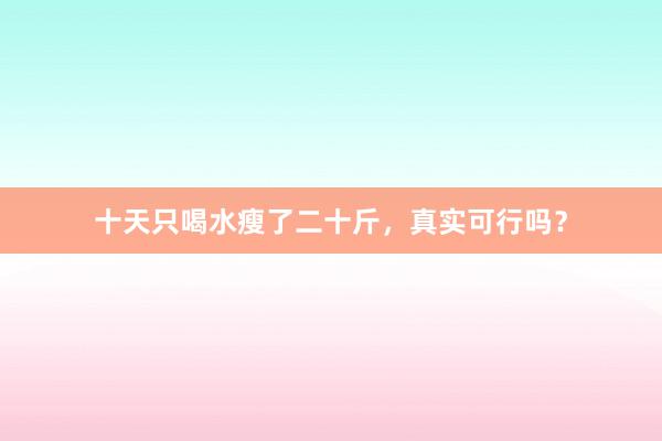 十天只喝水瘦了二十斤，真实可行吗？